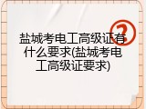 盐城考电工高级证有什么要求(盐城考电工高级证要求)
