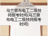 乌兰察布电工二级技师报考时间(乌兰察布电工二级技师报考时间)