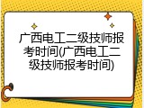 广西电工二级技师报考时间(广西电工二级技师报考时间)
