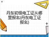 丹东初级电工证从哪里报名(丹东电工证报名)