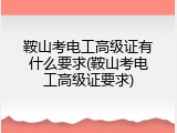 鞍山考电工高级证有什么要求(鞍山考电工高级证要求)