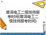 普洱电工二级技师报考时间(普洱电工二级技师报考时间)