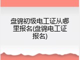 盘锦初级电工证从哪里报名(盘锦电工证报名)