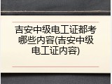 吉安中级电工证都考哪些内容(吉安中级电工证内容)