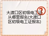 大渡口区初级电工证从哪里报名(大渡口区初级电工证报名)
