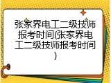 张家界电工二级技师报考时间(张家界电工二级技师报考时间)
