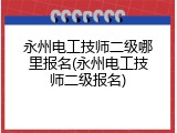 永州电工技师二级哪里报名(永州电工技师二级报名)