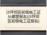 沙坪坝区初级电工证从哪里报名(沙坪坝区初级电工证报名)