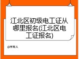 江北区初级电工证从哪里报名(江北区电工证报名)