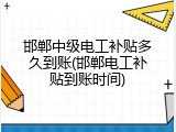 邯郸中级电工补贴多久到账(邯郸电工补贴到账时间)