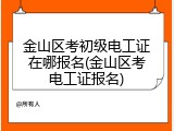 金山区考初级电工证在哪报名(金山区考电工证报名)