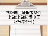 初级电工证报考条件上饶(上饶初级电工证报考条件)