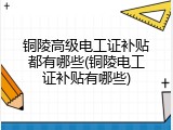 铜陵高级电工证补贴都有哪些(铜陵电工证补贴有哪些)