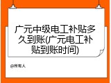 广元中级电工补贴多久到账(广元电工补贴到账时间)