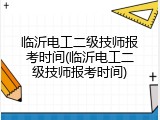 临沂电工二级技师报考时间(临沂电工二级技师报考时间)