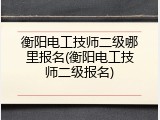 衡阳电工技师二级哪里报名(衡阳电工技师二级报名)