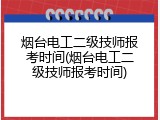 烟台电工二级技师报考时间(烟台电工二级技师报考时间)