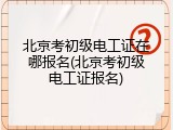 北京考初级电工证在哪报名(北京考初级电工证报名)