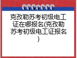 克孜勒苏考初级电工证在哪报名(克孜勒苏考初级电工证报名)