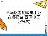 西城区考初级电工证在哪报名(西区电工证报名)
