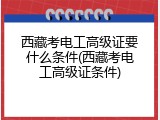 西藏考电工高级证要什么条件(西藏考电工高级证条件)