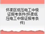 怀柔区低压电工中级证报考条件(怀柔低压电工中级证报考条件)