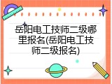 岳阳电工技师二级哪里报名(岳阳电工技师二级报名)