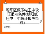 朝阳区低压电工中级证报考条件(朝阳低压电工中级证报考条件)