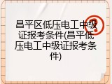 昌平区低压电工中级证报考条件(昌平低压电工中级证报考条件)