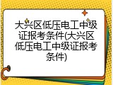 大兴区低压电工中级证报考条件(大兴区低压电工中级证报考条件)