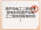 葫芦岛电工二级技师报考时间(葫芦岛电工二级技师报考时间)