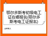 鄂尔多斯考初级电工证在哪报名(鄂尔多斯考电工证报名)