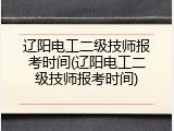 辽阳电工二级技师报考时间(辽阳电工二级技师报考时间)