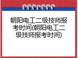 朝阳电工二级技师报考时间(朝阳电工二级技师报考时间)