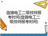 盘锦电工二级技师报考时间(盘锦电工二级技师报考时间)