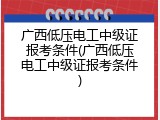 广西低压电工中级证报考条件(广西低压电工中级证报考条件)
