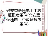 兴安盟低压电工中级证报考条件(兴安盟低压电工中级证报考条件)