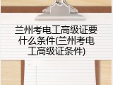 兰州考电工高级证要什么条件(兰州考电工高级证条件)