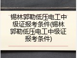 锡林郭勒低压电工中级证报考条件(锡林郭勒低压电工中级证报考条件)