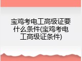 宝鸡考电工高级证要什么条件(宝鸡考电工高级证条件)