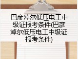巴彦淖尔低压电工中级证报考条件(巴彦淖尔低压电工中级证报考条件)