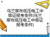 乌兰察布低压电工中级证报考条件(乌兰察布低压电工中级证报考条件)