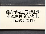 延安考电工高级证要什么条件(延安考电工高级证条件)