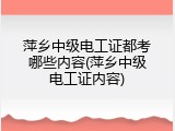 萍乡中级电工证都考哪些内容(萍乡中级电工证内容)