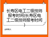 长寿区电工二级技师报考时间(长寿区电工二级技师报考时间)