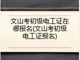 文山考初级电工证在哪报名(文山考初级电工证报名)