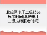 北碚区电工二级技师报考时间(北碚电工二级技师报考时间)