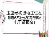 玉溪考初级电工证在哪报名(玉溪考初级电工证报名)