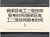 铜梁区电工二级技师报考时间(铜梁区电工二级技师报考时间)