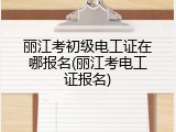 丽江考初级电工证在哪报名(丽江考电工证报名)